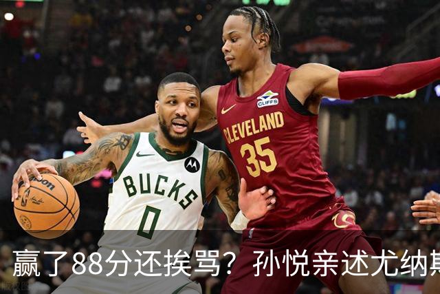 赢了88分还挨骂？孙悦亲述尤纳斯中场下死命令，唐正东两罚全丢，教练黑脸怒骂！